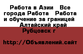 Работа в Азии - Все города Работа » Работа и обучение за границей   . Алтайский край,Рубцовск г.